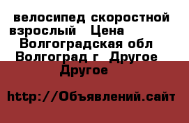 велосипед скоростной взрослый › Цена ­ 4 000 - Волгоградская обл., Волгоград г. Другое » Другое   